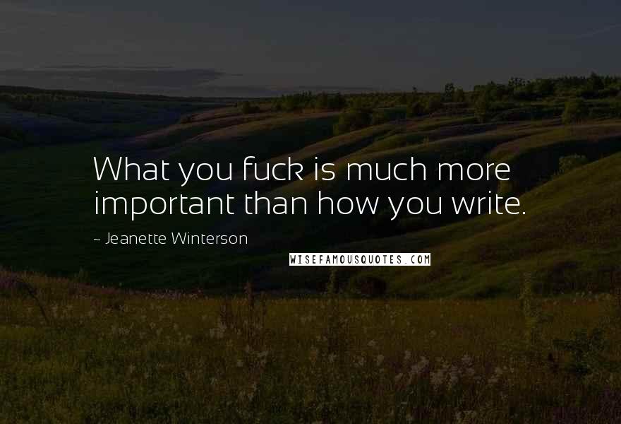 Jeanette Winterson Quotes: What you fuck is much more important than how you write.