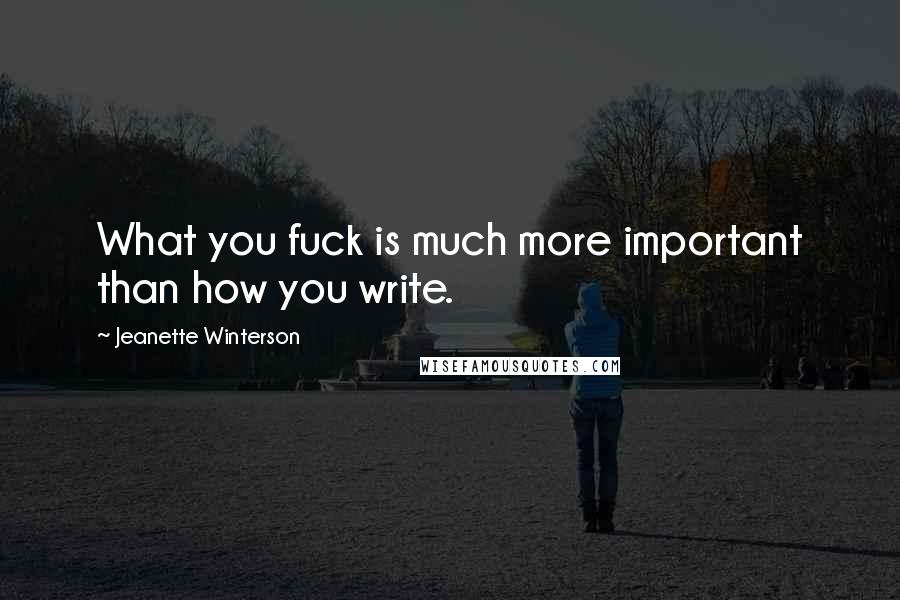 Jeanette Winterson Quotes: What you fuck is much more important than how you write.