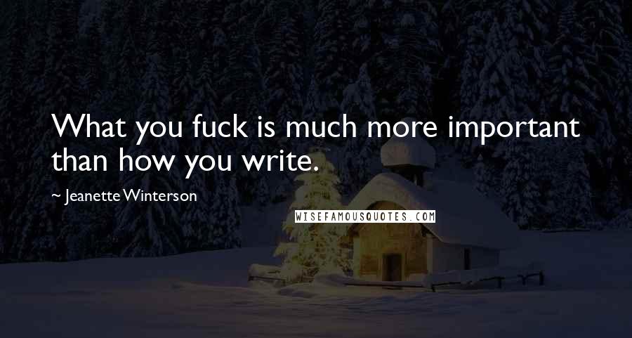 Jeanette Winterson Quotes: What you fuck is much more important than how you write.