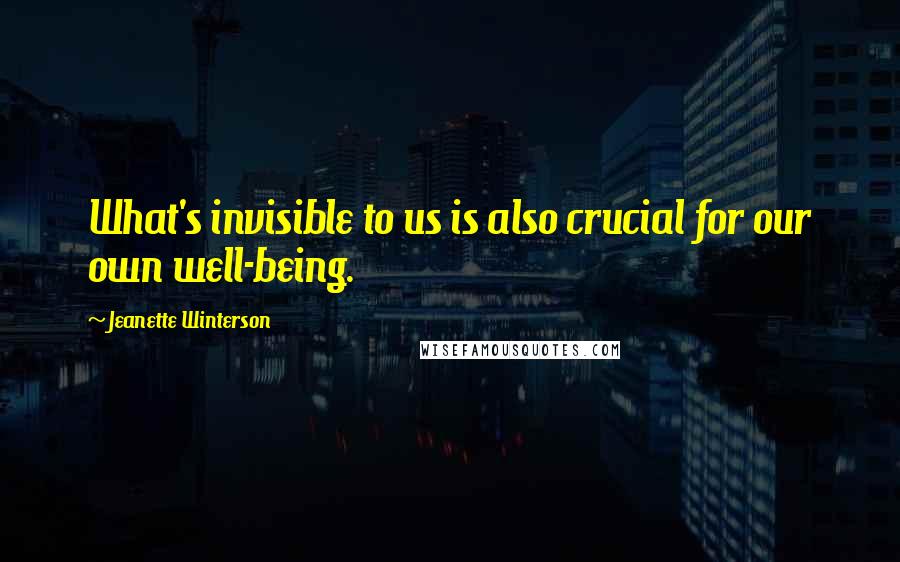 Jeanette Winterson Quotes: What's invisible to us is also crucial for our own well-being.