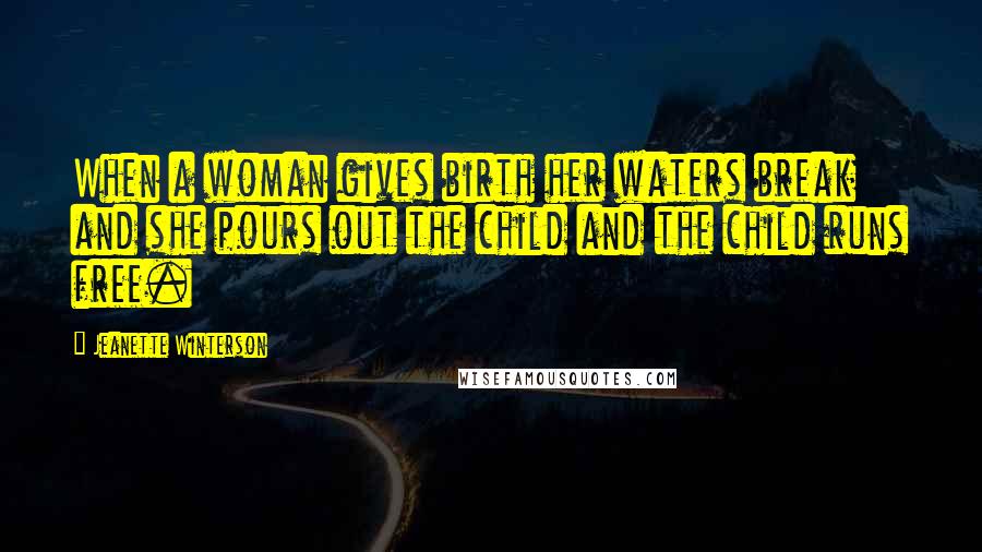 Jeanette Winterson Quotes: When a woman gives birth her waters break and she pours out the child and the child runs free.