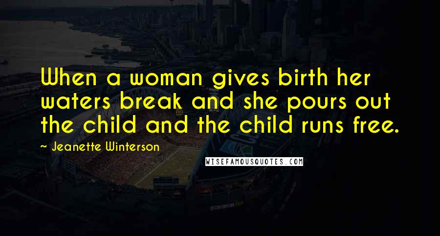 Jeanette Winterson Quotes: When a woman gives birth her waters break and she pours out the child and the child runs free.