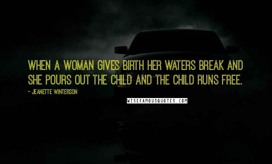 Jeanette Winterson Quotes: When a woman gives birth her waters break and she pours out the child and the child runs free.