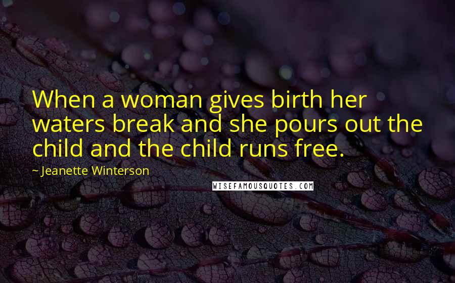 Jeanette Winterson Quotes: When a woman gives birth her waters break and she pours out the child and the child runs free.