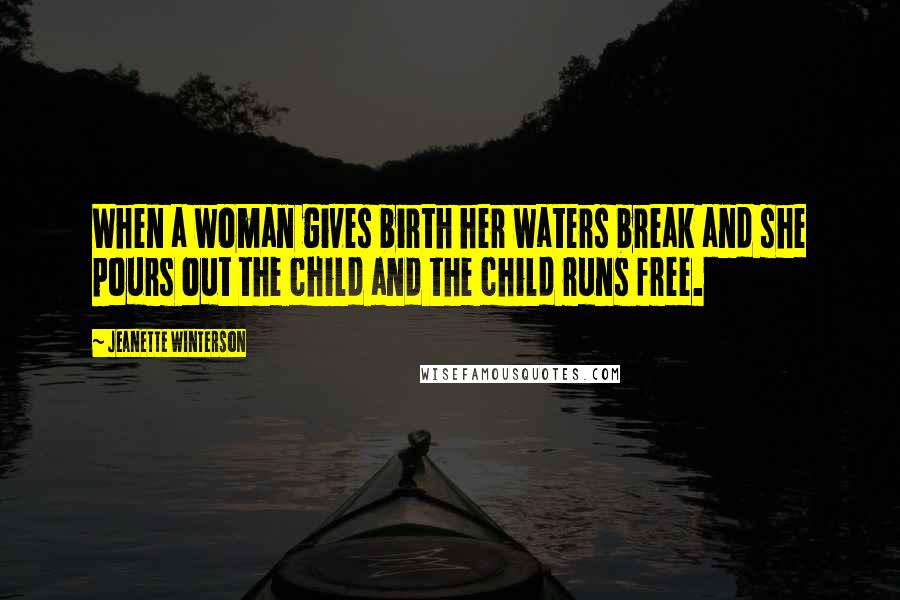 Jeanette Winterson Quotes: When a woman gives birth her waters break and she pours out the child and the child runs free.