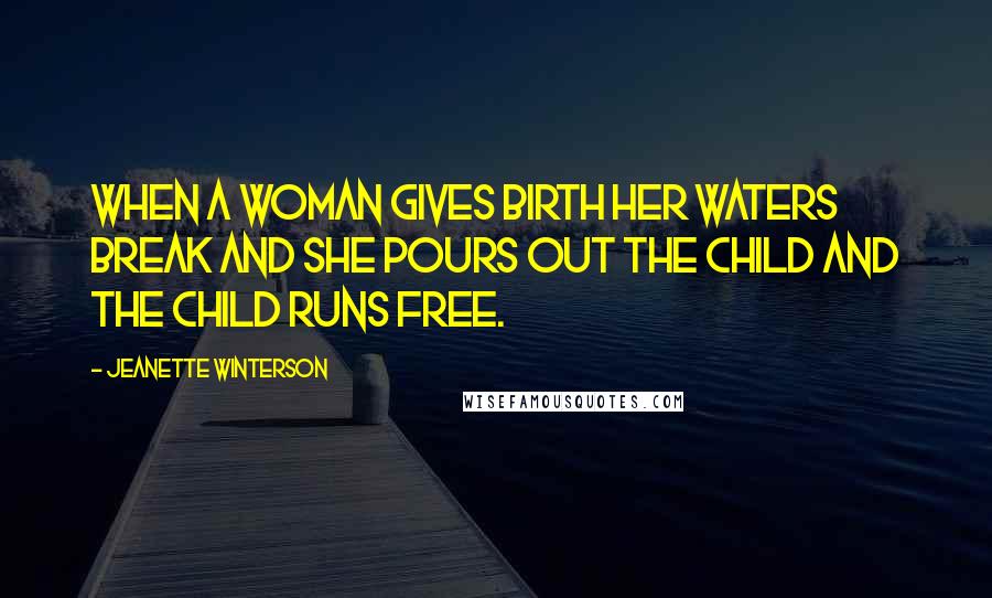Jeanette Winterson Quotes: When a woman gives birth her waters break and she pours out the child and the child runs free.