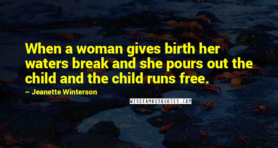Jeanette Winterson Quotes: When a woman gives birth her waters break and she pours out the child and the child runs free.