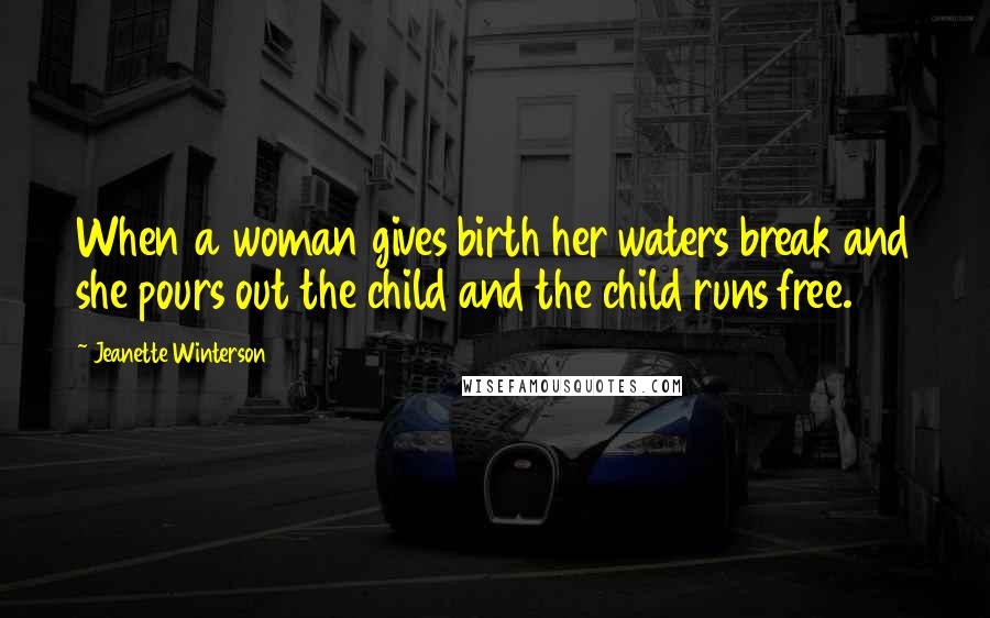 Jeanette Winterson Quotes: When a woman gives birth her waters break and she pours out the child and the child runs free.
