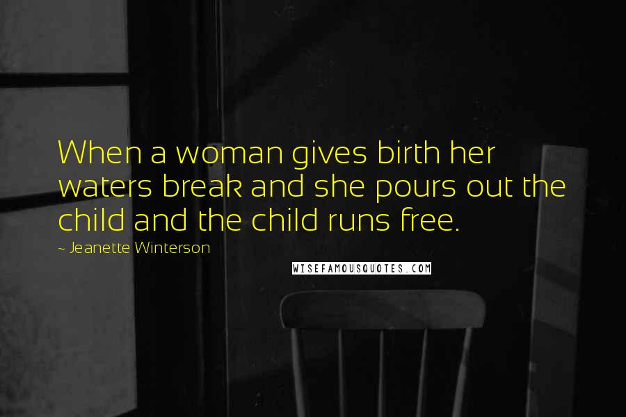 Jeanette Winterson Quotes: When a woman gives birth her waters break and she pours out the child and the child runs free.
