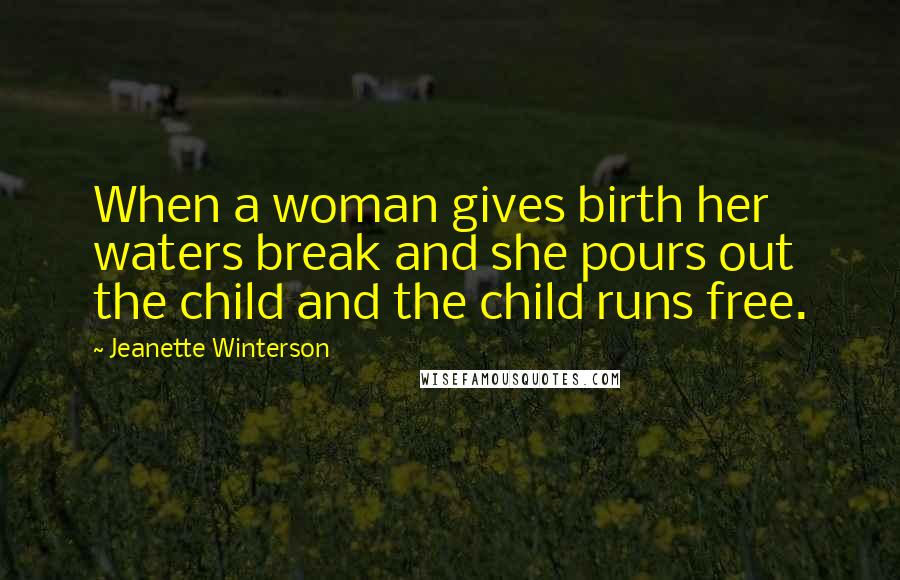 Jeanette Winterson Quotes: When a woman gives birth her waters break and she pours out the child and the child runs free.