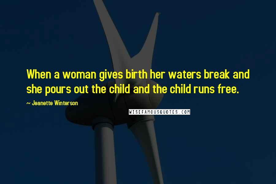 Jeanette Winterson Quotes: When a woman gives birth her waters break and she pours out the child and the child runs free.