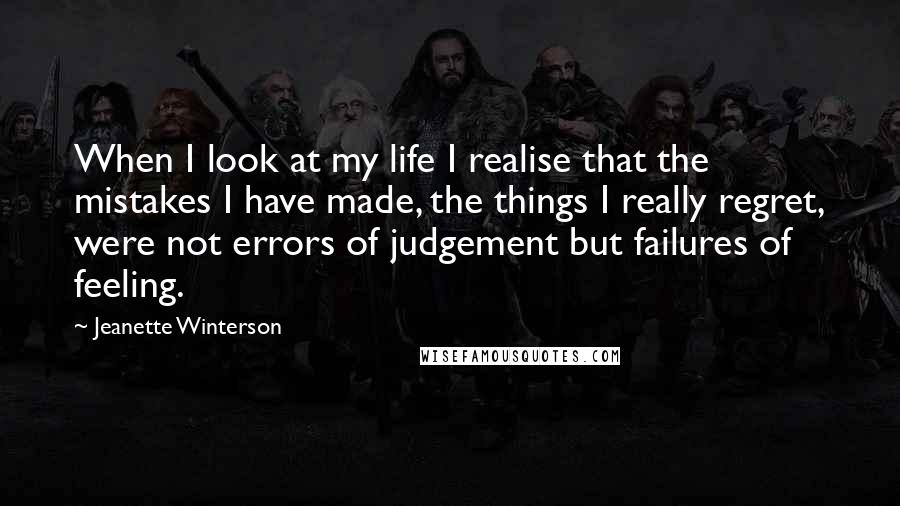 Jeanette Winterson Quotes: When I look at my life I realise that the mistakes I have made, the things I really regret, were not errors of judgement but failures of feeling.