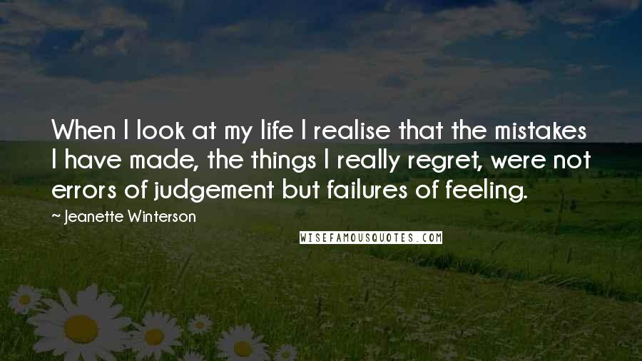 Jeanette Winterson Quotes: When I look at my life I realise that the mistakes I have made, the things I really regret, were not errors of judgement but failures of feeling.