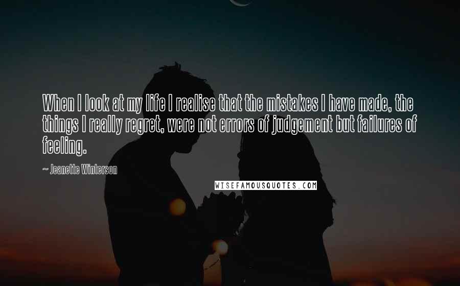 Jeanette Winterson Quotes: When I look at my life I realise that the mistakes I have made, the things I really regret, were not errors of judgement but failures of feeling.