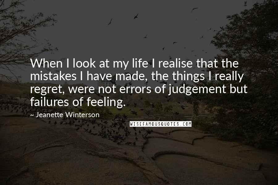 Jeanette Winterson Quotes: When I look at my life I realise that the mistakes I have made, the things I really regret, were not errors of judgement but failures of feeling.