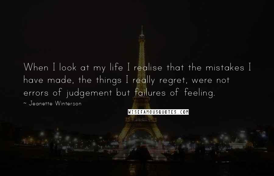 Jeanette Winterson Quotes: When I look at my life I realise that the mistakes I have made, the things I really regret, were not errors of judgement but failures of feeling.