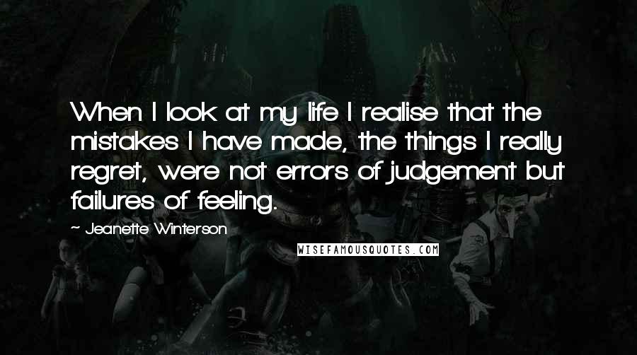 Jeanette Winterson Quotes: When I look at my life I realise that the mistakes I have made, the things I really regret, were not errors of judgement but failures of feeling.