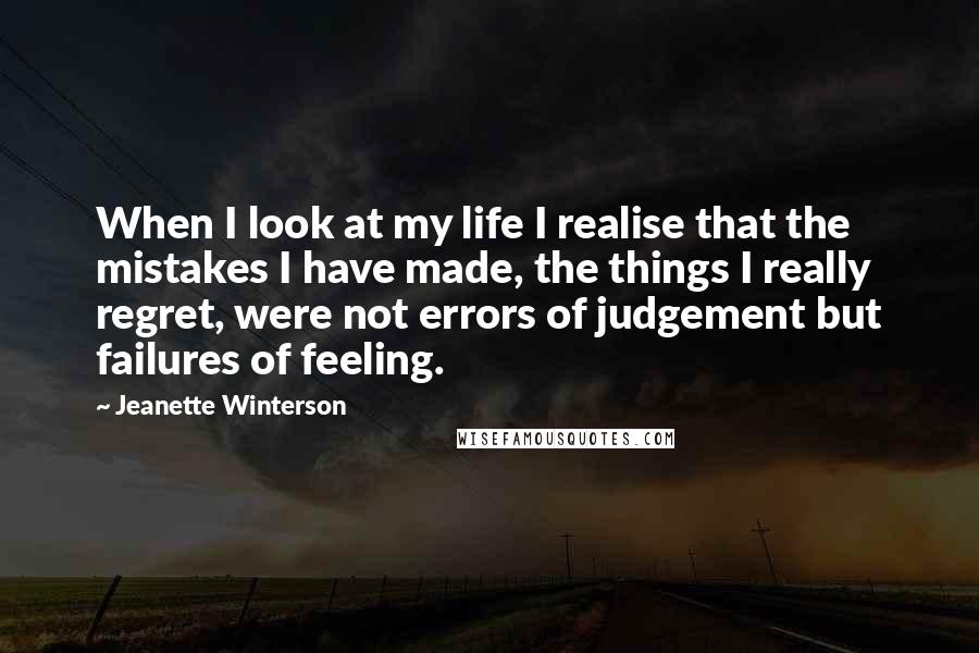 Jeanette Winterson Quotes: When I look at my life I realise that the mistakes I have made, the things I really regret, were not errors of judgement but failures of feeling.