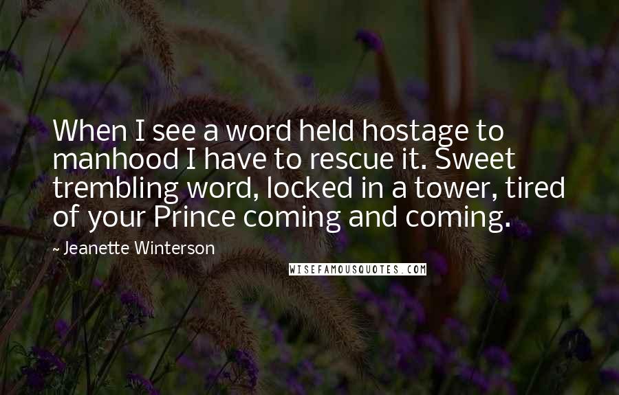 Jeanette Winterson Quotes: When I see a word held hostage to manhood I have to rescue it. Sweet trembling word, locked in a tower, tired of your Prince coming and coming.