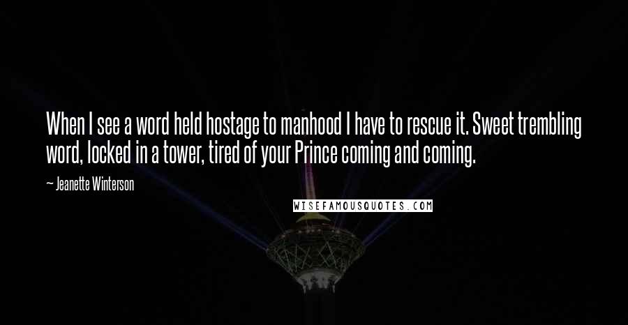 Jeanette Winterson Quotes: When I see a word held hostage to manhood I have to rescue it. Sweet trembling word, locked in a tower, tired of your Prince coming and coming.