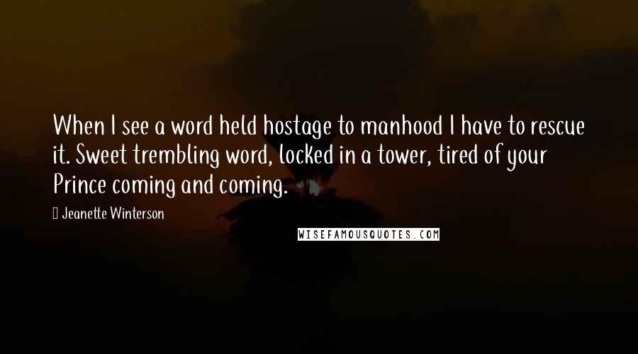 Jeanette Winterson Quotes: When I see a word held hostage to manhood I have to rescue it. Sweet trembling word, locked in a tower, tired of your Prince coming and coming.