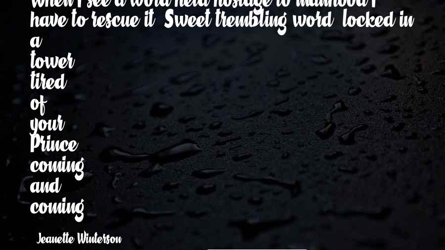 Jeanette Winterson Quotes: When I see a word held hostage to manhood I have to rescue it. Sweet trembling word, locked in a tower, tired of your Prince coming and coming.