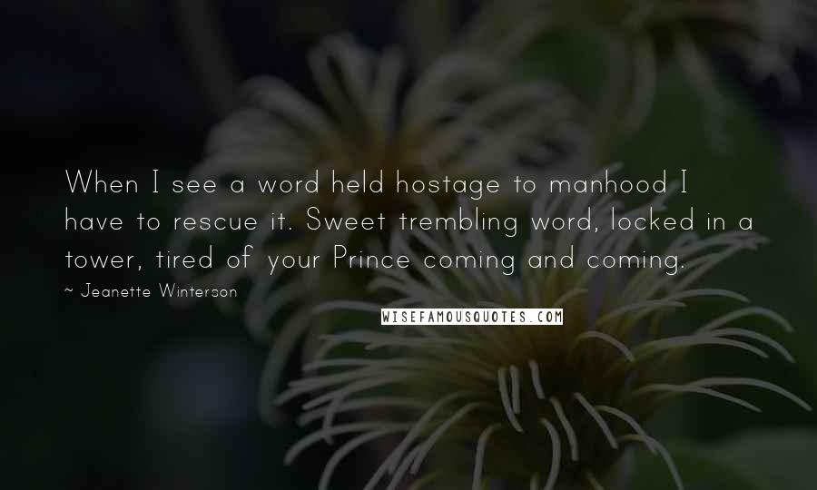 Jeanette Winterson Quotes: When I see a word held hostage to manhood I have to rescue it. Sweet trembling word, locked in a tower, tired of your Prince coming and coming.