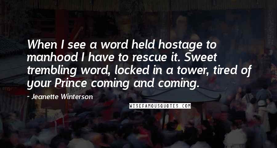 Jeanette Winterson Quotes: When I see a word held hostage to manhood I have to rescue it. Sweet trembling word, locked in a tower, tired of your Prince coming and coming.