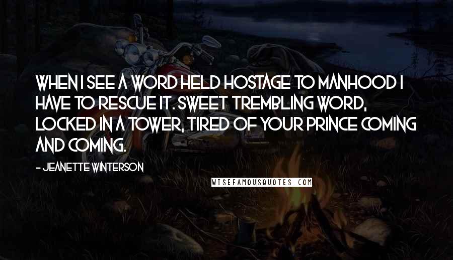 Jeanette Winterson Quotes: When I see a word held hostage to manhood I have to rescue it. Sweet trembling word, locked in a tower, tired of your Prince coming and coming.