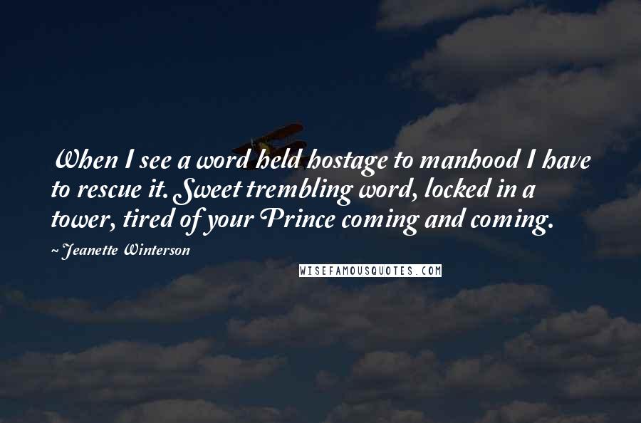 Jeanette Winterson Quotes: When I see a word held hostage to manhood I have to rescue it. Sweet trembling word, locked in a tower, tired of your Prince coming and coming.