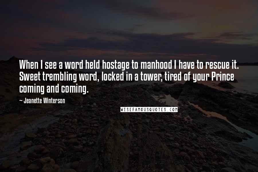 Jeanette Winterson Quotes: When I see a word held hostage to manhood I have to rescue it. Sweet trembling word, locked in a tower, tired of your Prince coming and coming.