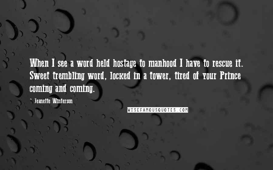 Jeanette Winterson Quotes: When I see a word held hostage to manhood I have to rescue it. Sweet trembling word, locked in a tower, tired of your Prince coming and coming.