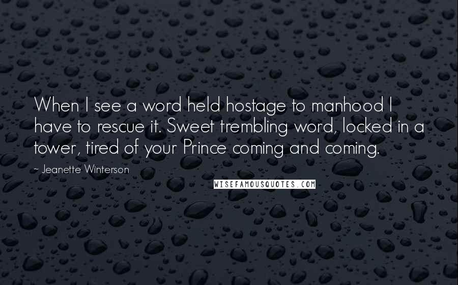 Jeanette Winterson Quotes: When I see a word held hostage to manhood I have to rescue it. Sweet trembling word, locked in a tower, tired of your Prince coming and coming.