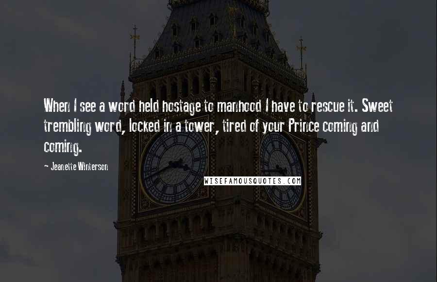 Jeanette Winterson Quotes: When I see a word held hostage to manhood I have to rescue it. Sweet trembling word, locked in a tower, tired of your Prince coming and coming.