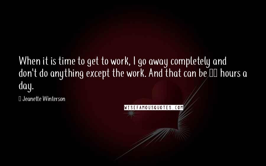 Jeanette Winterson Quotes: When it is time to get to work, I go away completely and don't do anything except the work. And that can be 16 hours a day.