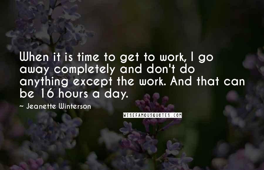 Jeanette Winterson Quotes: When it is time to get to work, I go away completely and don't do anything except the work. And that can be 16 hours a day.