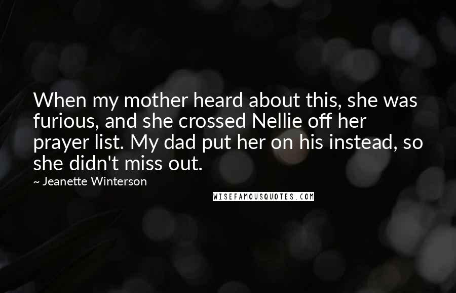 Jeanette Winterson Quotes: When my mother heard about this, she was furious, and she crossed Nellie off her prayer list. My dad put her on his instead, so she didn't miss out.
