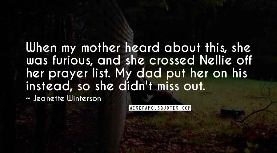 Jeanette Winterson Quotes: When my mother heard about this, she was furious, and she crossed Nellie off her prayer list. My dad put her on his instead, so she didn't miss out.