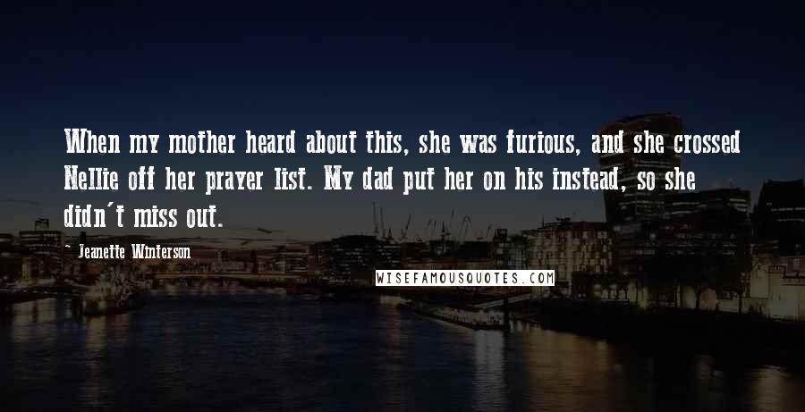 Jeanette Winterson Quotes: When my mother heard about this, she was furious, and she crossed Nellie off her prayer list. My dad put her on his instead, so she didn't miss out.