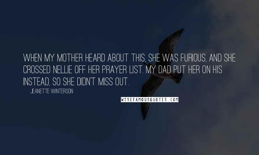 Jeanette Winterson Quotes: When my mother heard about this, she was furious, and she crossed Nellie off her prayer list. My dad put her on his instead, so she didn't miss out.