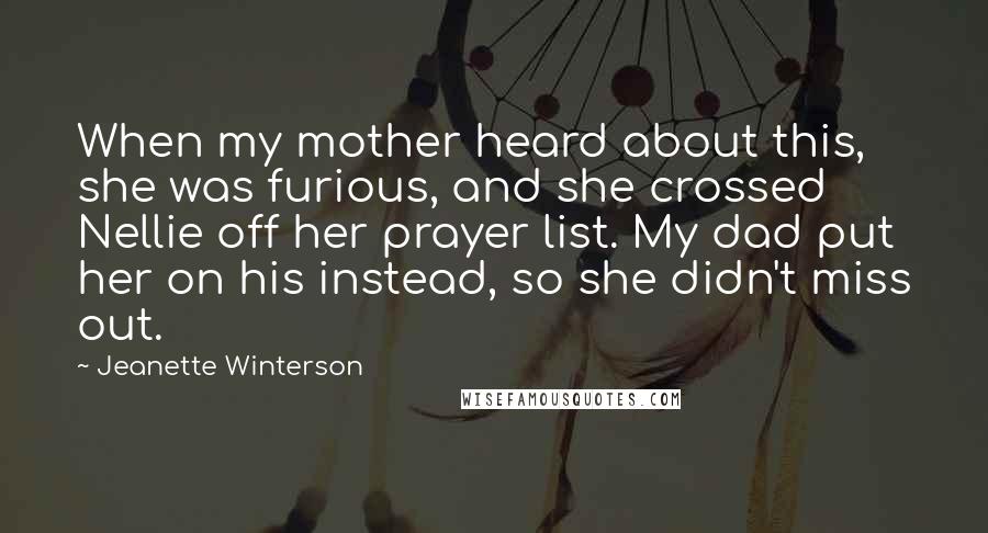 Jeanette Winterson Quotes: When my mother heard about this, she was furious, and she crossed Nellie off her prayer list. My dad put her on his instead, so she didn't miss out.