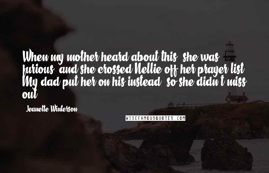 Jeanette Winterson Quotes: When my mother heard about this, she was furious, and she crossed Nellie off her prayer list. My dad put her on his instead, so she didn't miss out.