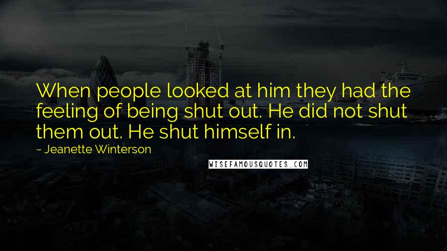 Jeanette Winterson Quotes: When people looked at him they had the feeling of being shut out. He did not shut them out. He shut himself in.
