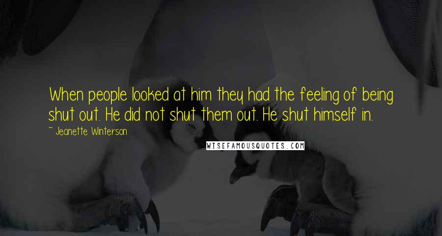 Jeanette Winterson Quotes: When people looked at him they had the feeling of being shut out. He did not shut them out. He shut himself in.