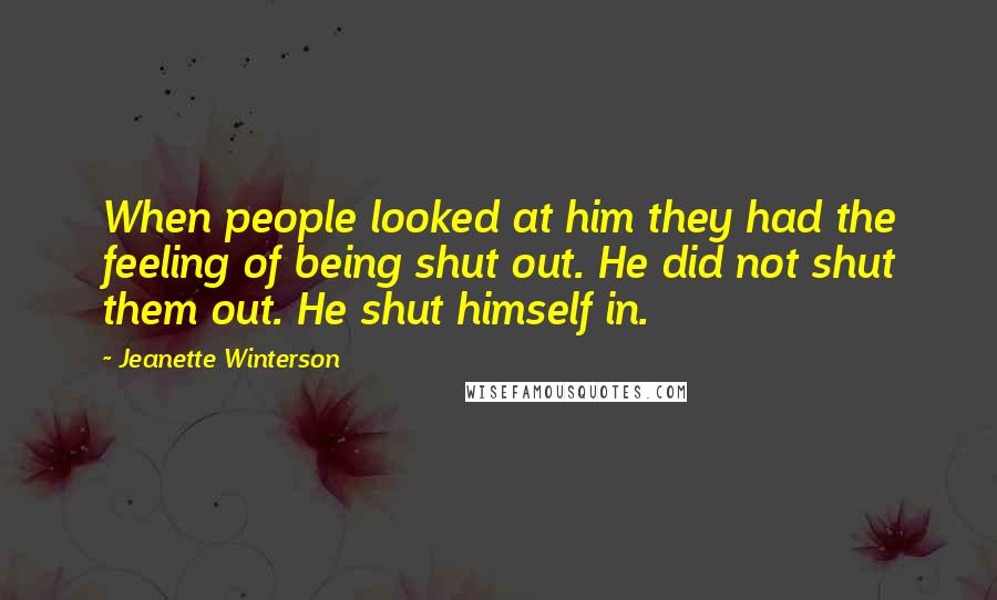 Jeanette Winterson Quotes: When people looked at him they had the feeling of being shut out. He did not shut them out. He shut himself in.
