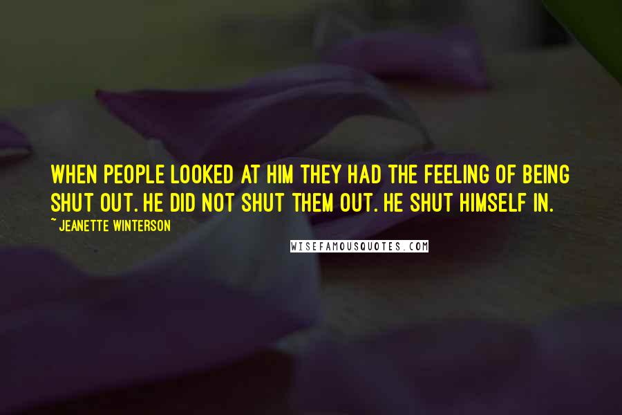 Jeanette Winterson Quotes: When people looked at him they had the feeling of being shut out. He did not shut them out. He shut himself in.