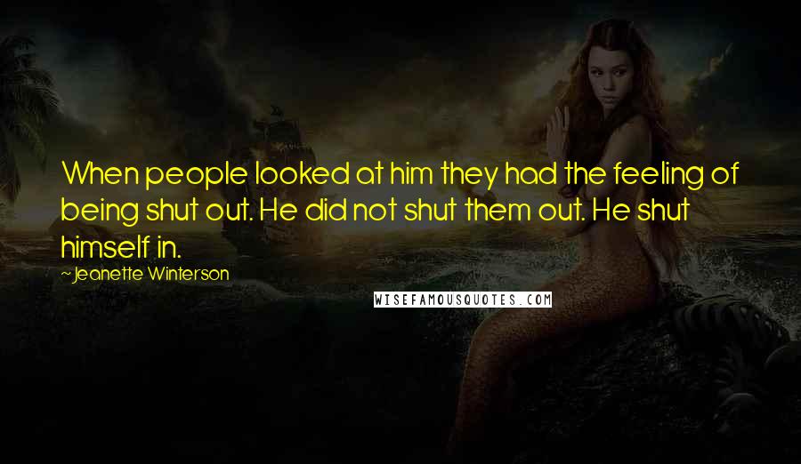 Jeanette Winterson Quotes: When people looked at him they had the feeling of being shut out. He did not shut them out. He shut himself in.