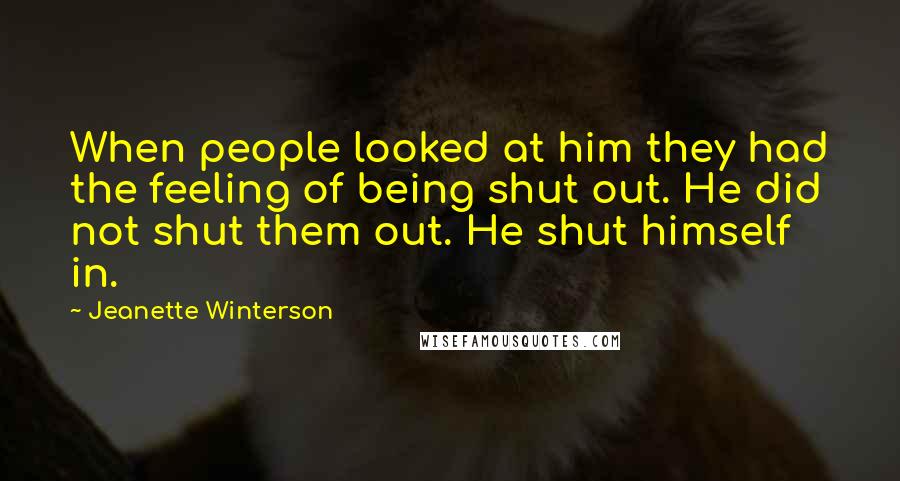 Jeanette Winterson Quotes: When people looked at him they had the feeling of being shut out. He did not shut them out. He shut himself in.