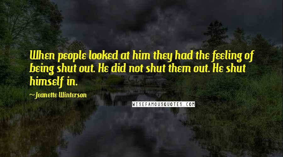 Jeanette Winterson Quotes: When people looked at him they had the feeling of being shut out. He did not shut them out. He shut himself in.