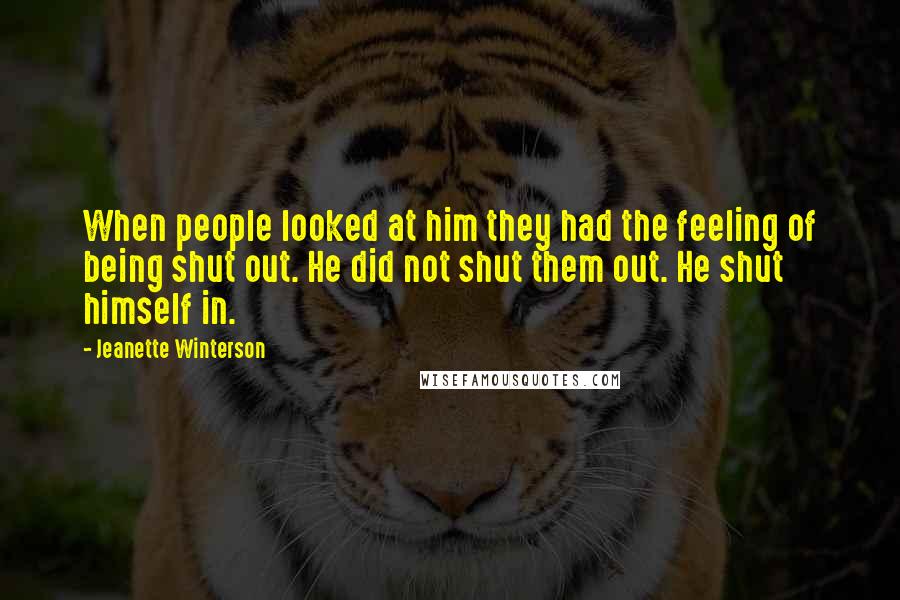 Jeanette Winterson Quotes: When people looked at him they had the feeling of being shut out. He did not shut them out. He shut himself in.